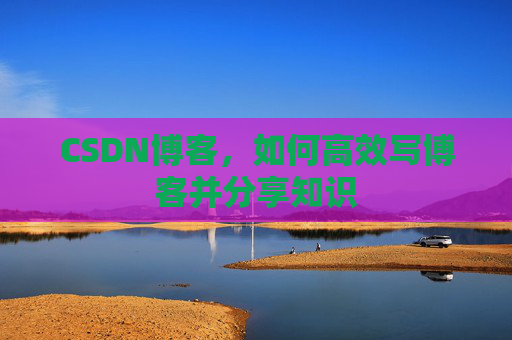CSDN博客,如何高效写博客并分享知识