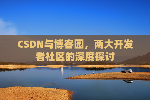 CSDN与博客园,两大开发者社区的深度探讨